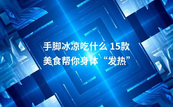 手脚冰凉吃什么 15款美食帮你身体“发热”